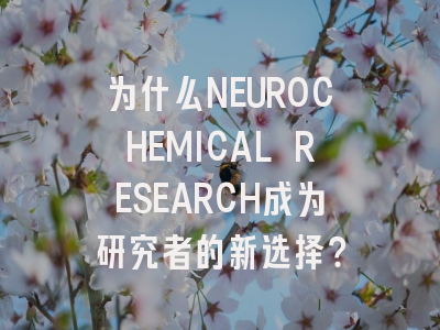 为什么NEUROCHEMICAL RESEARCH成为研究者的新选择?
