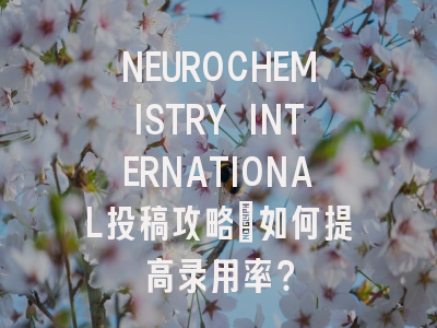 NEUROCHEMISTRY INTERNATIONAL投稿攻略：如何提高录用率？