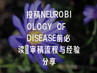 投稿NEUROBIOLOGY OF DISEASE前必读:审稿流程与经验分享