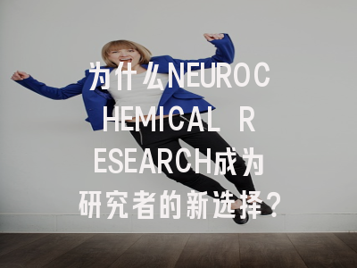 为什么NEUROCHEMICAL RESEARCH成为研究者的新选择？