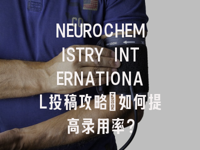 NEUROCHEMISTRY INTERNATIONAL投稿攻略：如何提高录用率？