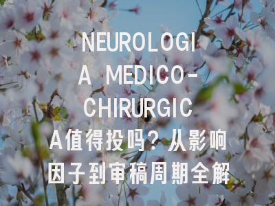 NEUROLOGIA MEDICO-CHIRURGICA值得投吗？从影响因子到审稿周期全解析