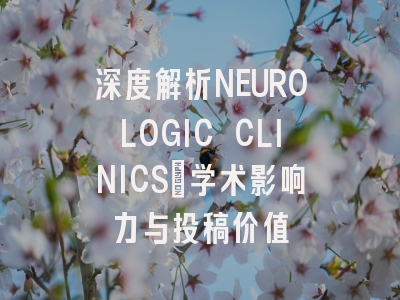 深度解析NEUROLOGIC CLINICS：学术影响力与投稿价值