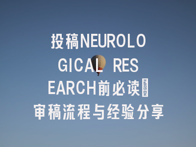 投稿NEUROLOGICAL RESEARCH前必读：审稿流程与经验分享