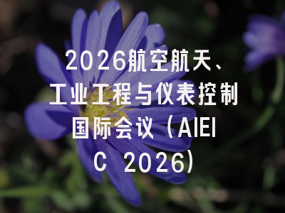 2026航空航天、工业工程与仪表控制国际会议（AIEIC 2026）