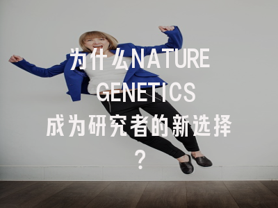 为什么NATURE GENETICS成为研究者的新选择？