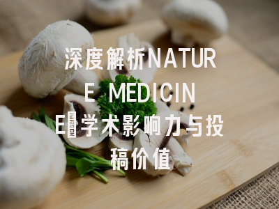 深度解析NATURE MEDICINE:学术影响力与投稿价值