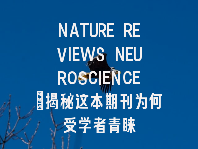 NATURE REVIEWS NEUROSCIENCE：揭秘这本期刊为何受学者青睐