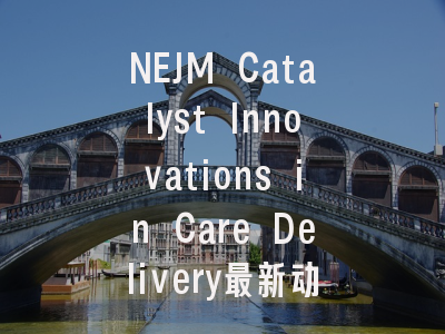 NEJM Catalyst Innovations in Care Delivery最新动态:...
