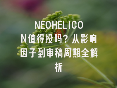 NEOHELICON值得投吗？从影响因子到审稿周期全解析