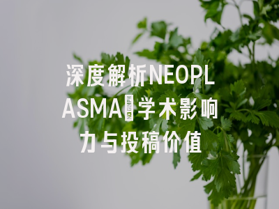 深度解析NEOPLASMA:学术影响力与投稿价值