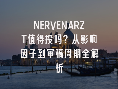 NERVENARZT值得投吗?从影响因子到审稿周期全解析