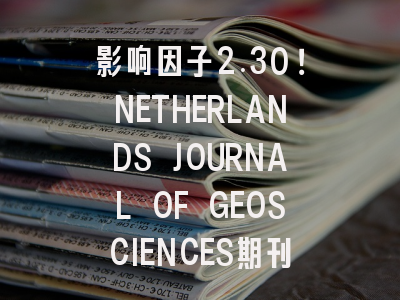 影响因子2.30！NETHERLANDS JOURNAL OF GEOSCIENCES期刊全方位分析