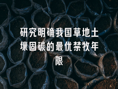 研究明确我国草地土壤固碳的最优禁牧年限