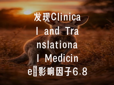 发现Clinical and Translational Medicine：影响因子6.80的…