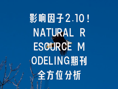 影响因子2.10！NATURAL RESOURCE MODELING期刊全方位分析