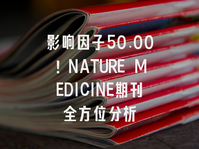 影响因子50.00！NATURE MEDICINE期刊全方位分析