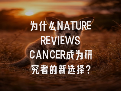 为什么NATURE REVIEWS CANCER成为研究者的新选择？