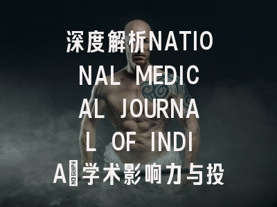 深度解析NATIONAL MEDICAL JOURNAL OF INDIA：学术影响力与投稿价值