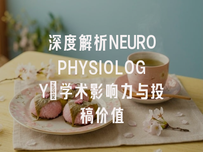 深度解析NEUROPHYSIOLOGY：学术影响力与投稿价值