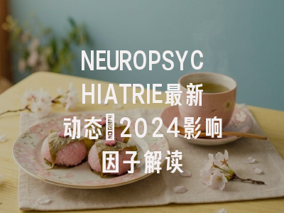 NEUROPSYCHIATRIE最新动态：2024影响因子解读
