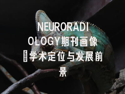 NEURORADIOLOGY期刊画像：学术定位与发展前景