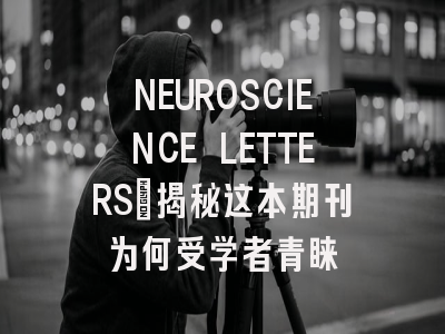 NEUROSCIENCE LETTERS:揭秘这本期刊为何受学者青睐