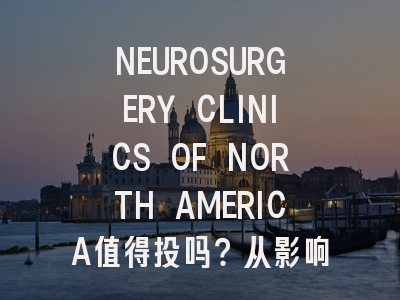 NEUROSURGERY CLINICS OF NORTH AMERICA值得投吗？从影响因子...