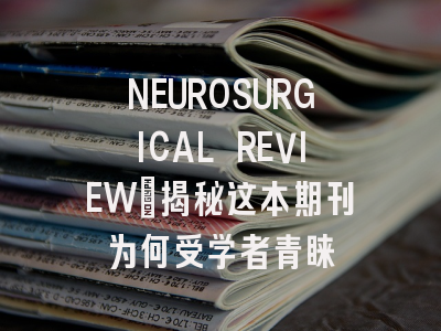 NEUROSURGICAL REVIEW：揭秘这本期刊为何受学者青睐