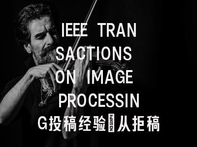 IEEE TRANSACTIONS ON IMAGE PROCESSING投稿经验:从拒稿到录...