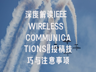 深度解读IEEE WIRELESS COMMUNICATIONS：投稿技巧与注意事项