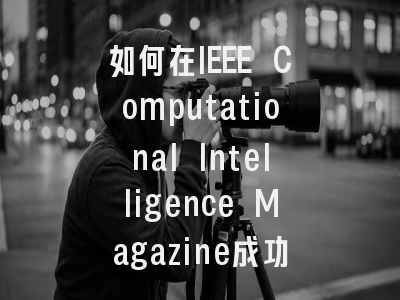 如何在IEEE Computational Intelligence Magazine成功发表...