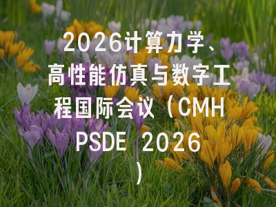 2026计算力学、高性能仿真与数字工程国际会议(CMHPSDE 2026)