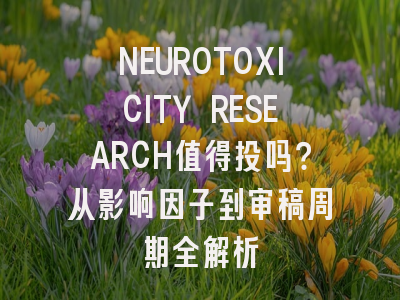 NEUROTOXICITY RESEARCH值得投吗？从影响因子到审稿周期全解析