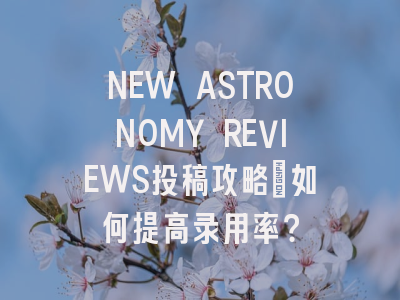 NEW ASTRONOMY REVIEWS投稿攻略：如何提高录用率？