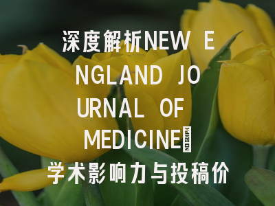 深度解析NEW ENGLAND JOURNAL OF MEDICINE:学术影响力与投稿价值