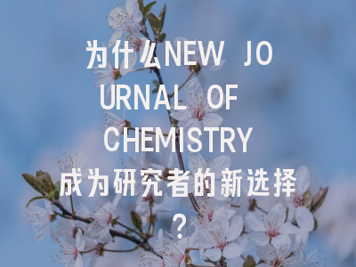 为什么NEW JOURNAL OF CHEMISTRY成为研究者的新选择?