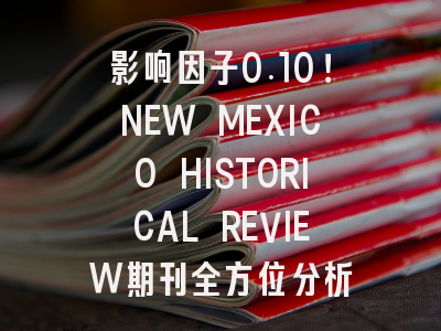 影响因子0.10！NEW MEXICO HISTORICAL REVIEW期刊全方位分析
