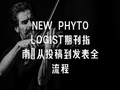 NEW PHYTOLOGIST期刊指南：从投稿到发表全流程