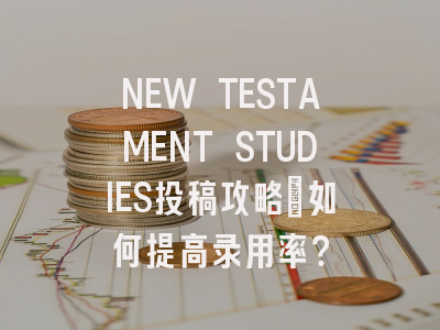 NEW TESTAMENT STUDIES投稿攻略：如何提高录用率？