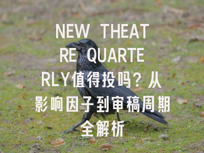 NEW THEATRE QUARTERLY值得投吗？从影响因子到审稿周期全解析