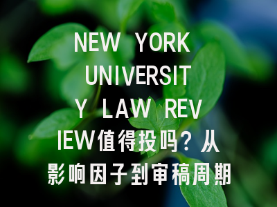 NEW YORK UNIVERSITY LAW REVIEW值得投吗？从影响因子到审稿周期全解析