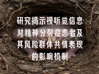 研究揭示视听觉信息对精神分裂症患者及其风险群体共情表现的影响机制