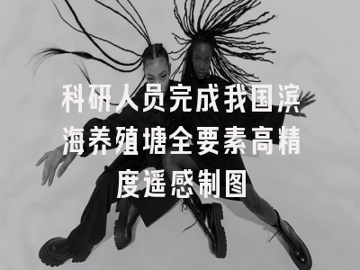 科研人员完成我国滨海养殖塘全要素高精度遥感制图