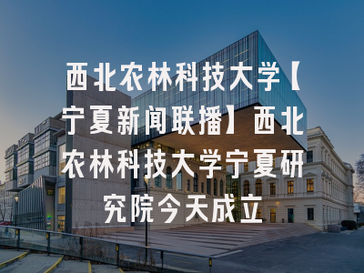 西北农林科技大学【宁夏新闻联播】西北农林科技大学宁夏研究院今天成立