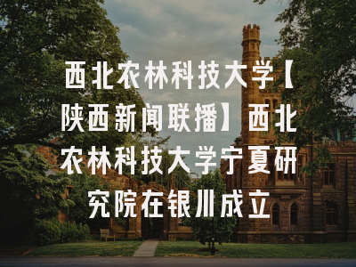 西北农林科技大学【陕西新闻联播】西北农林科技大学宁夏研究院在银川成立