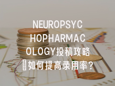 NEUROPSYCHOPHARMACOLOGY投稿攻略：如何提高录用率？