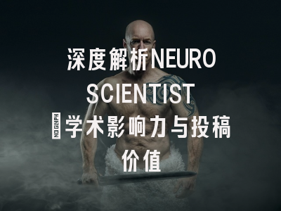 深度解析NEUROSCIENTIST：学术影响力与投稿价值