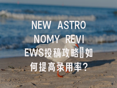 NEW ASTRONOMY REVIEWS投稿攻略：如何提高录用率？