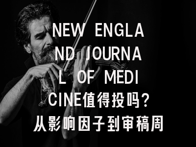 NEW ENGLAND JOURNAL OF MEDICINE值得投吗？从影响因子到审稿周期全解析